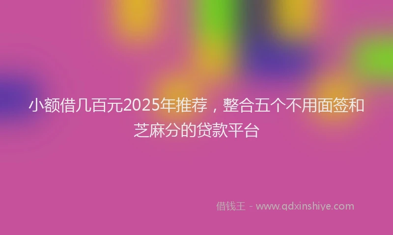 小额借几百元2025年推荐，整合五个不用面签和芝麻分的贷款平台