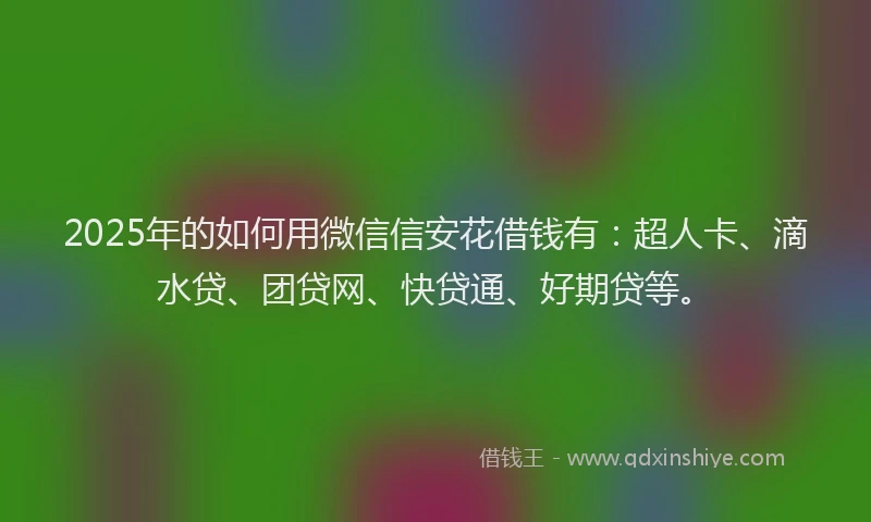 2025年的如何用微信信安花借钱有：超人卡、滴水贷、团贷网、快贷通、好期贷等。