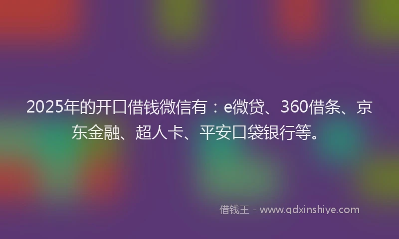 2025年的开口借钱微信有：e微贷、360借条、京东金融、超人卡、平安口袋银行等。