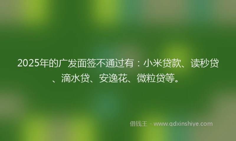 2025年的广发面签不通过有：小米贷款、读秒贷、滴水贷、安逸花、微粒贷等。