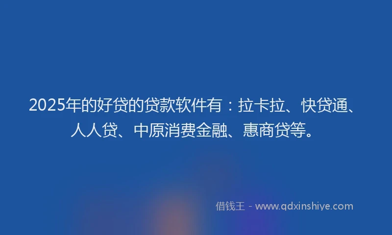 2025年的好贷的贷款软件有：拉卡拉、快贷通、人人贷、中原消费金融、惠商贷等。