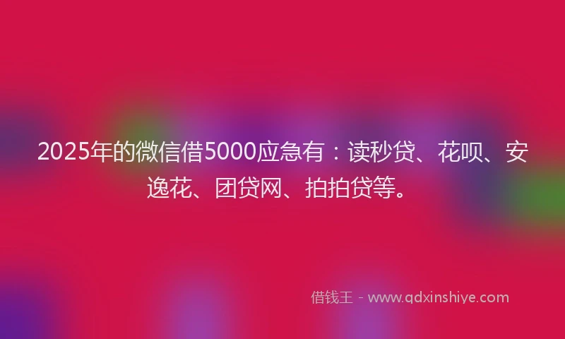 2025年的微信借5000应急有：读秒贷、花呗、安逸花、团贷网、拍拍贷等。