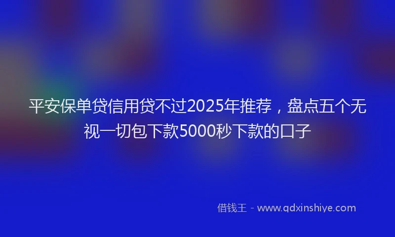 平安保单贷信用贷不过2025年推荐，盘点五个无视一切包下款5000秒下款的口子