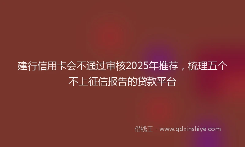 建行信用卡会不通过审核2025年推荐，梳理五个不上征信报告的贷款平台