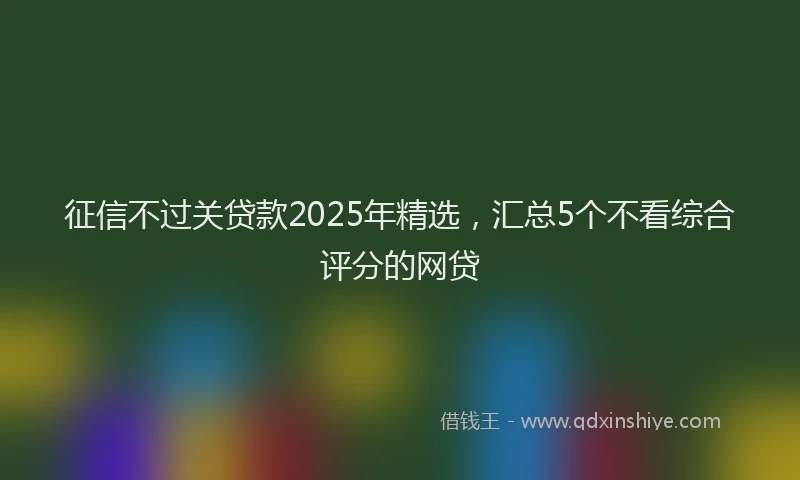 征信不过关贷款2025年精选，汇总5个不看综合评分的网贷