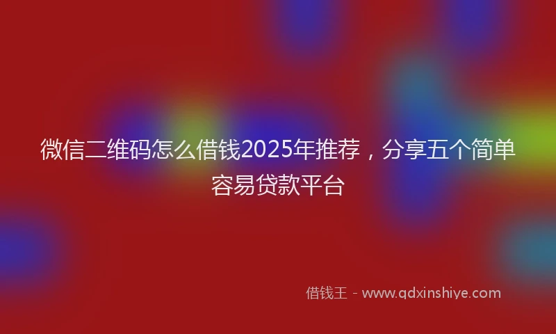 微信二维码怎么借钱2025年推荐，分享五个简单容易贷款平台