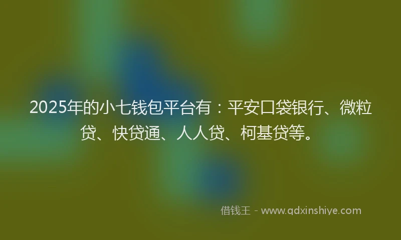 2025年的小七钱包平台有：平安口袋银行、微粒贷、快贷通、人人贷、柯基贷等。