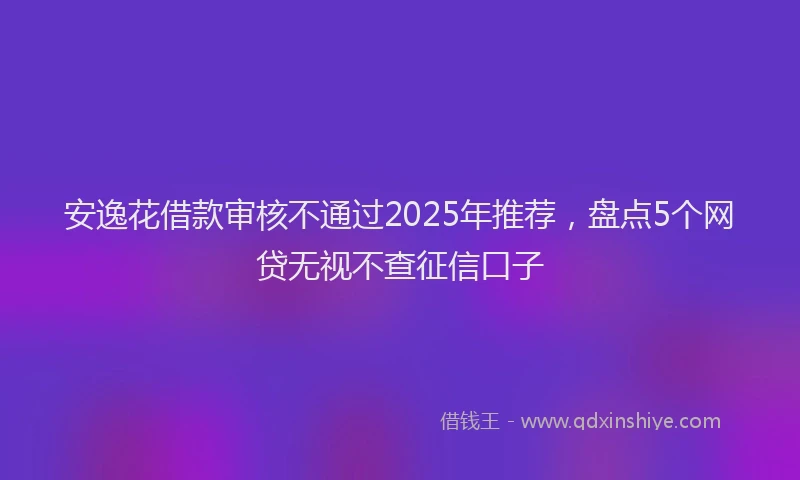 安逸花借款审核不通过2025年推荐，盘点5个网贷无视不查征信口子