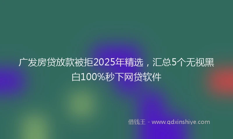 广发房贷放款被拒2025年精选，汇总5个无视黑白100%秒下网贷软件