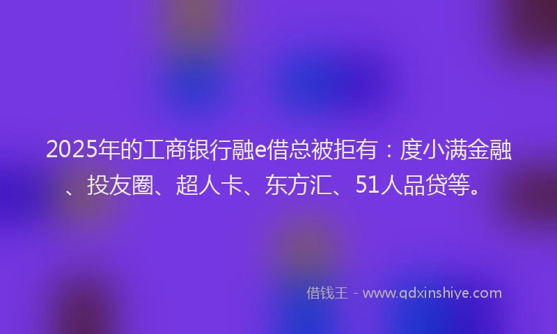 2025年的工商银行融e借总被拒有：度小满金融、投友圈、超人卡、东方汇、51人品贷等。