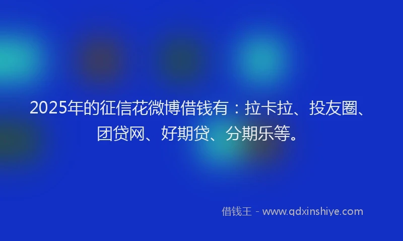 2025年的征信花微博借钱有：拉卡拉、投友圈、团贷网、好期贷、分期乐等。