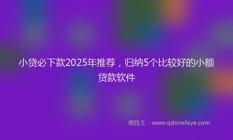 小贷必下款2025年推荐，归纳5个比较好的小额贷款软件