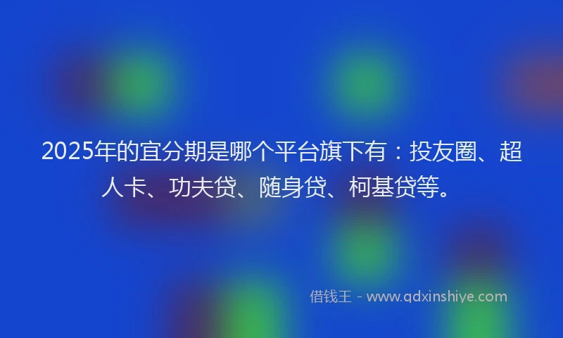 2025年的宜分期是哪个平台旗下有：投友圈、超人卡、功夫贷、随身贷、柯基贷等。