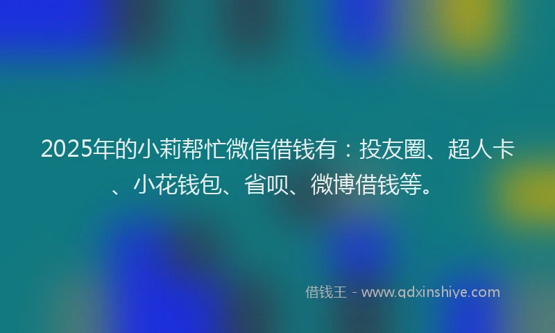 2025年的小莉帮忙微信借钱有：投友圈、超人卡、小花钱包、省呗、微博借钱等。