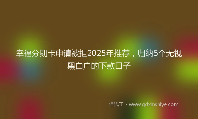 幸福分期卡申请被拒2025年推荐，归纳5个无视黑白户的下款口子