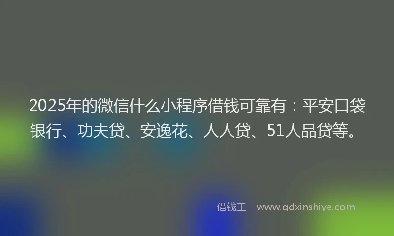 2025年的微信什么小程序借钱可靠有：平安口袋银行、功夫贷、安逸花、人人贷、51人品贷等。