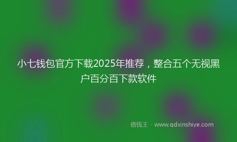 小七钱包官方下载2025年推荐，整合五个无视黑户百分百下款软件