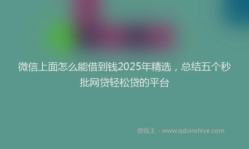 微信上面怎么能借到钱2025年精选，总结五个秒批网贷轻松贷的平台