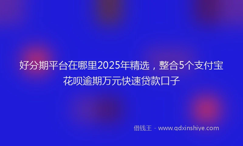 好分期平台在哪里2025年精选，整合5个支付宝花呗逾期万元快速贷款口子