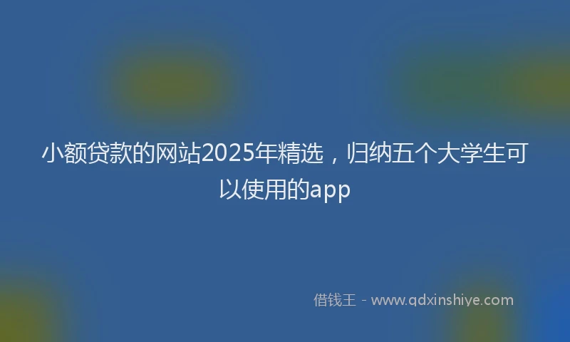 小额贷款的网站2025年精选，归纳五个大学生可以使用的app