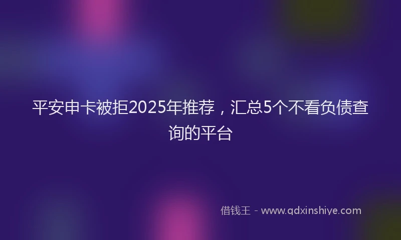 平安申卡被拒2025年推荐，汇总5个不看负债查询的平台