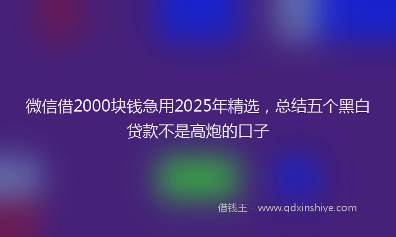 微信借2000块钱急用2025年精选，总结五个黑白贷款不是高炮的口子