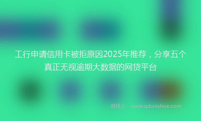 工行申请信用卡被拒原因2025年推荐，分享五个真正无视逾期大数据的网贷平台