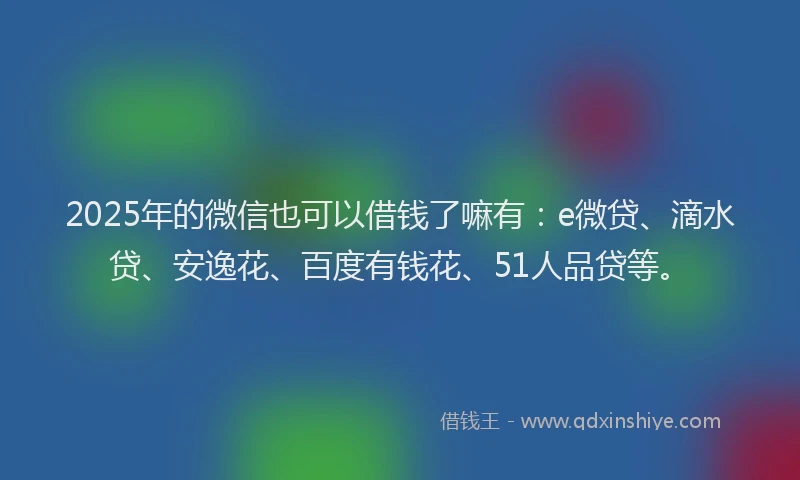 2025年的微信也可以借钱了嘛有：e微贷、滴水贷、安逸花、百度有钱花、51人品贷等。
