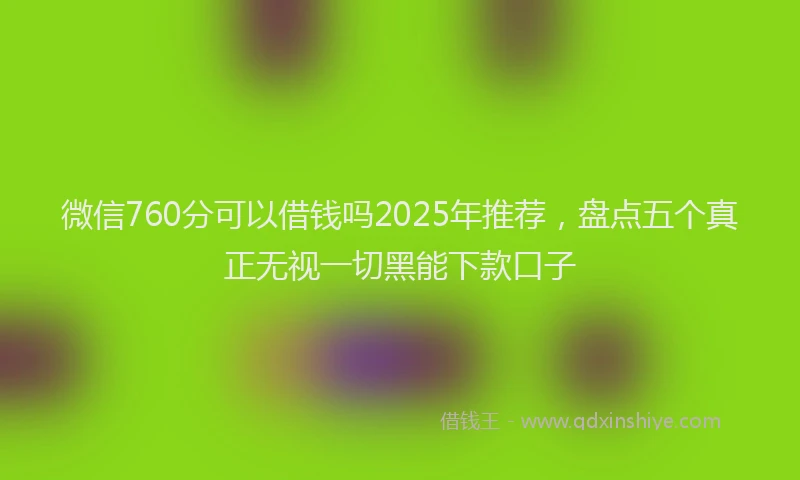 微信760分可以借钱吗2025年推荐，盘点五个真正无视一切黑能下款口子