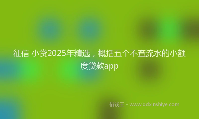 征信 小贷2025年精选，概括五个不查流水的小额度贷款app