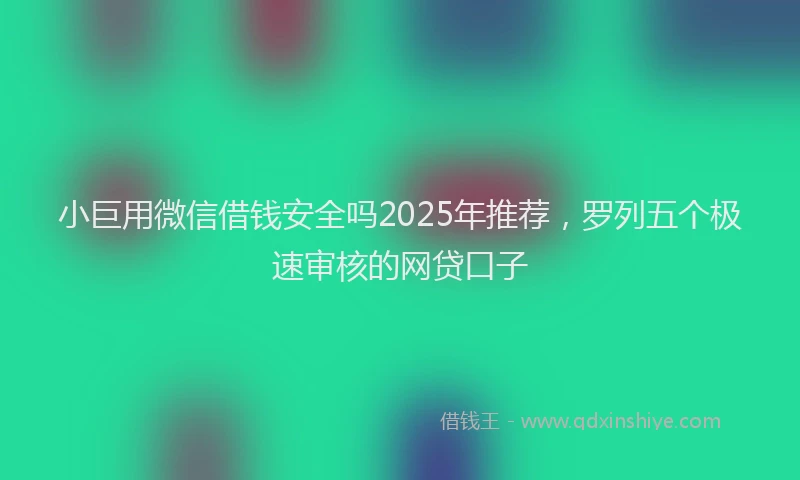 小巨用微信借钱安全吗2025年推荐，罗列五个极速审核的网贷口子