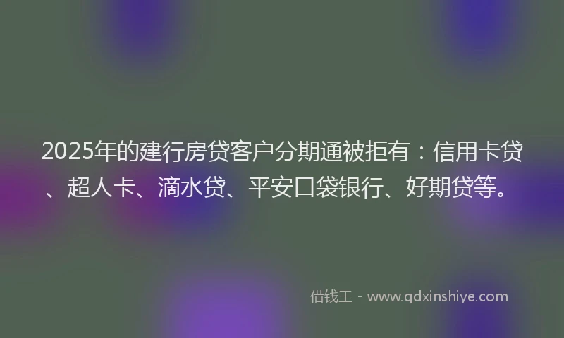 2025年的建行房贷客户分期通被拒有：信用卡贷、超人卡、滴水贷、平安口袋银行、好期贷等。