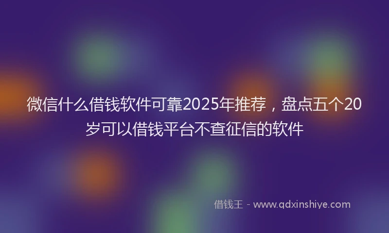 微信什么借钱软件可靠2025年推荐，盘点五个20岁可以借钱平台不查征信的软件