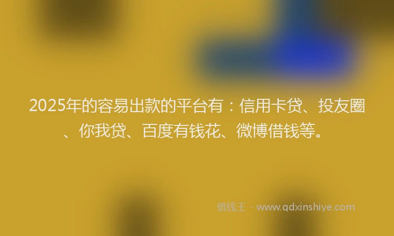 2025年的容易出款的平台有：信用卡贷、投友圈、你我贷、百度有钱花、微博借钱等。