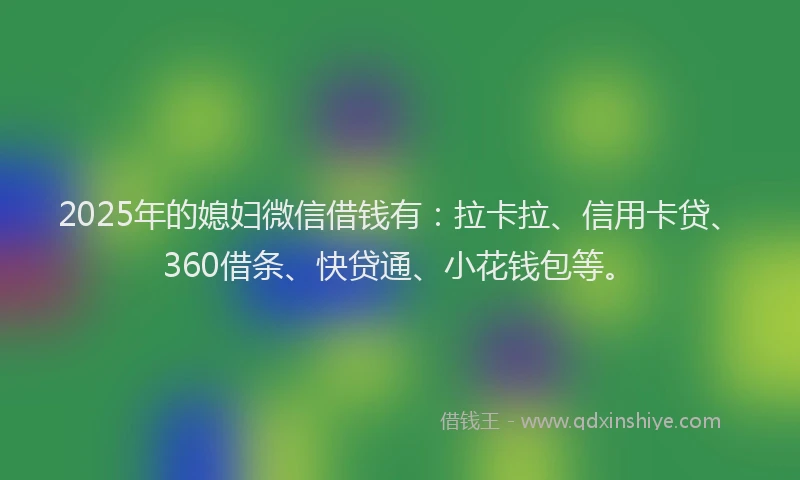 2025年的媳妇微信借钱有：拉卡拉、信用卡贷、360借条、快贷通、小花钱包等。
