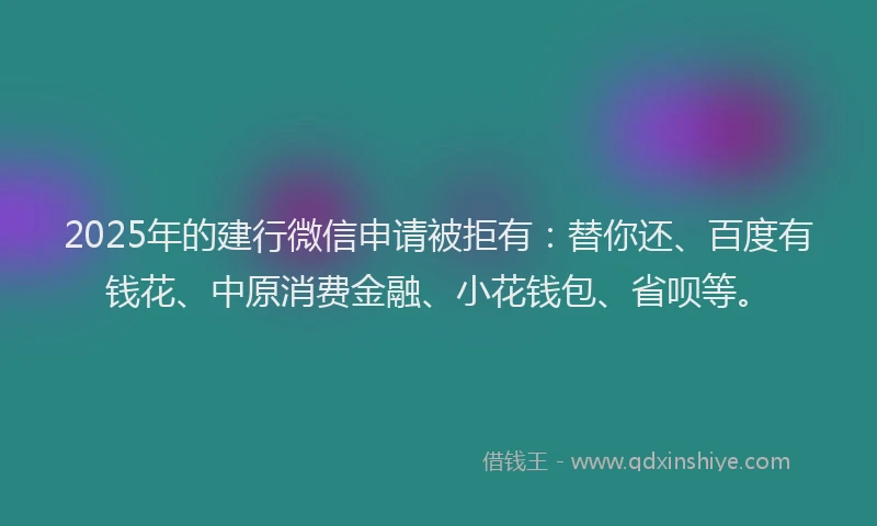2025年的建行微信申请被拒有：替你还、百度有钱花、中原消费金融、小花钱包、省呗等。