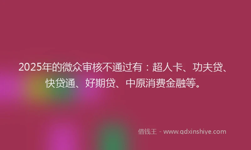 2025年的微众审核不通过有：超人卡、功夫贷、快贷通、好期贷、中原消费金融等。