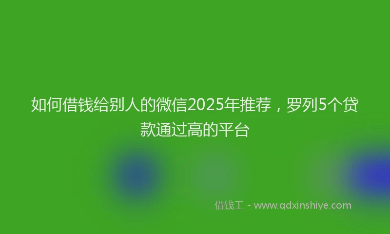 如何借钱给别人的微信2025年推荐，罗列5个贷款通过高的平台