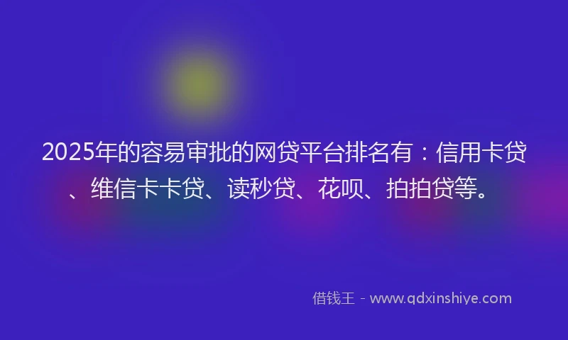 2025年的容易审批的网贷平台排名有：信用卡贷、维信卡卡贷、读秒贷、花呗、拍拍贷等。