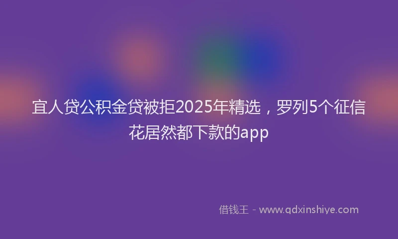 宜人贷公积金贷被拒2025年精选，罗列5个征信花居然都下款的app