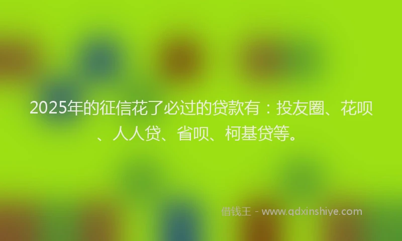 2025年的征信花了必过的贷款有：投友圈、花呗、人人贷、省呗、柯基贷等。