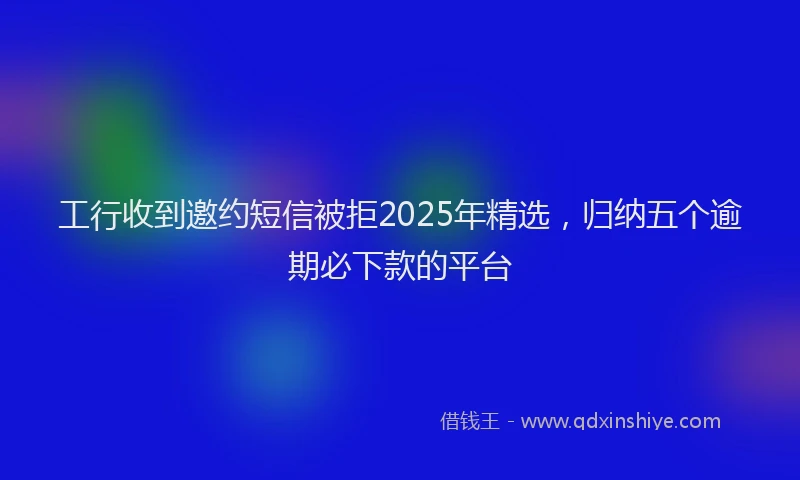 工行收到邀约短信被拒2025年精选，归纳五个逾期必下款的平台