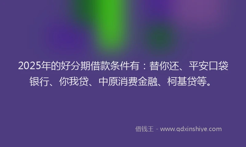 2025年的好分期借款条件有：替你还、平安口袋银行、你我贷、中原消费金融、柯基贷等。