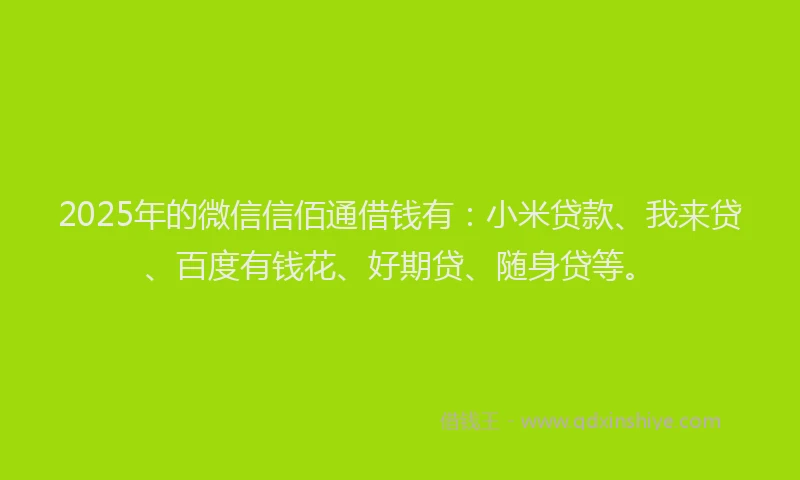 2025年的微信信佰通借钱有：小米贷款、我来贷、百度有钱花、好期贷、随身贷等。