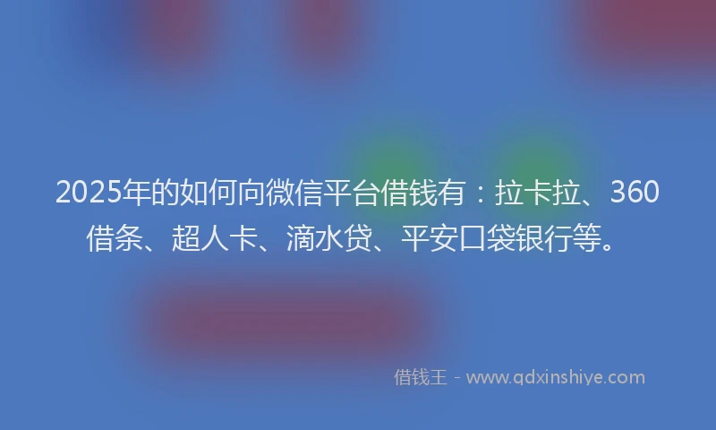 2025年的如何向微信平台借钱有：拉卡拉、360借条、超人卡、滴水贷、平安口袋银行等。