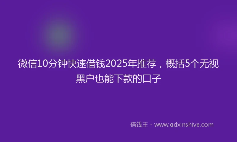 微信10分钟快速借钱2025年推荐，概括5个无视黑户也能下款的口子