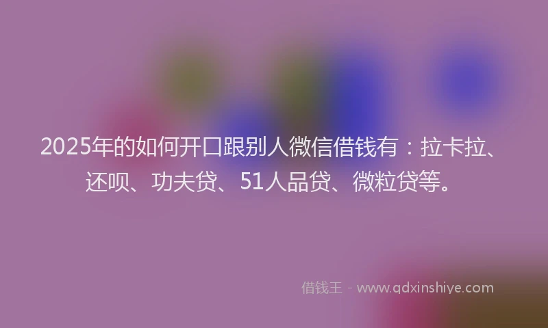 2025年的如何开口跟别人微信借钱有：拉卡拉、还呗、功夫贷、51人品贷、微粒贷等。
