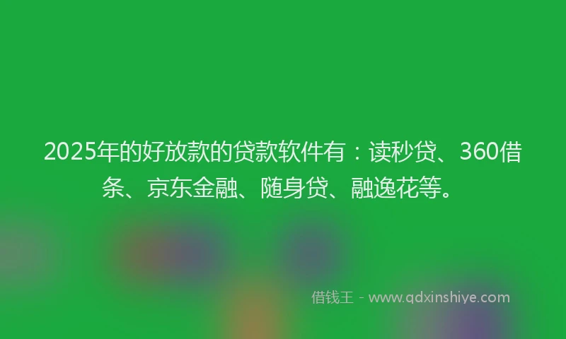 2025年的好放款的贷款软件有：读秒贷、360借条、京东金融、随身贷、融逸花等。
