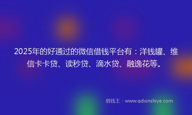 2025年的好通过的微信借钱平台有：洋钱罐、维信卡卡贷、读秒贷、滴水贷、融逸花等。