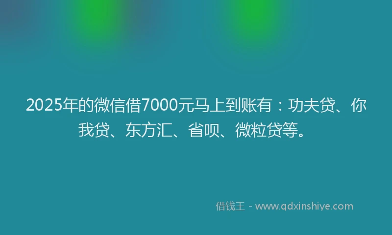 2025年的微信借7000元马上到账有：功夫贷、你我贷、东方汇、省呗、微粒贷等。